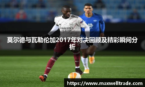 莫尔德与瓦勒伦加2017年对决回顾及精彩瞬间分析